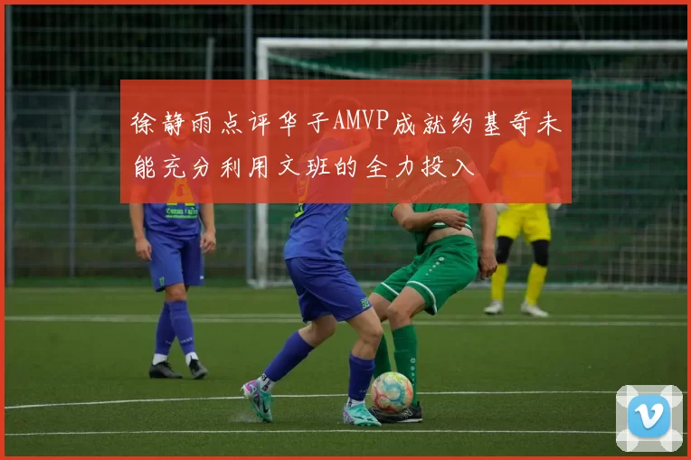 徐静雨点评华子AMVP成就约基奇未能充分利用文班的全力投入