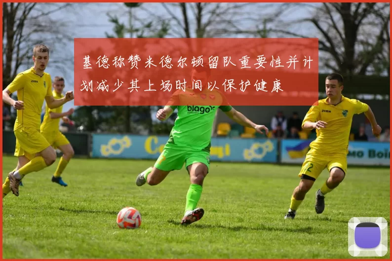 基德称赞米德尔顿留队重要性并计划减少其上场时间以保护健康