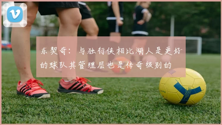 东契奇：与独行侠相比湖人是更好的球队其管理层也是传奇级别的