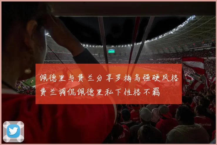 佩德里与费兰分享罗梅乌强硬风格费兰调侃佩德里私下性格不羁