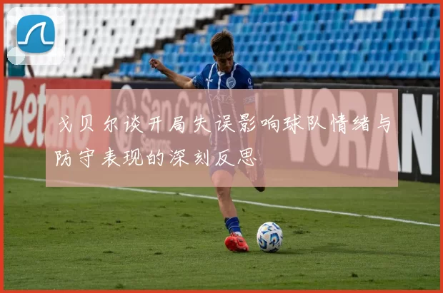 戈贝尔谈开局失误影响球队情绪与防守表现的深刻反思