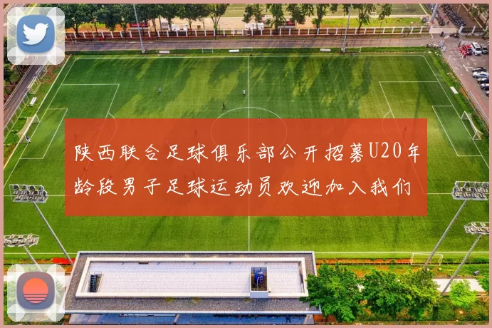 陕西联合足球俱乐部公开招募U20年龄段男子足球运动员欢迎加入我们的团队