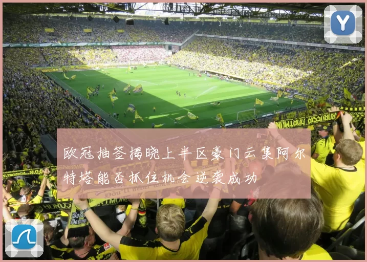欧冠抽签揭晓上半区豪门云集阿尔特塔能否抓住机会逆袭成功