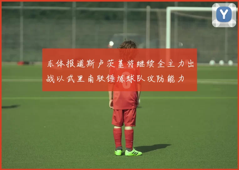 东体报道斯卢茨基将继续全主力出战以武里南联锤炼球队攻防能力