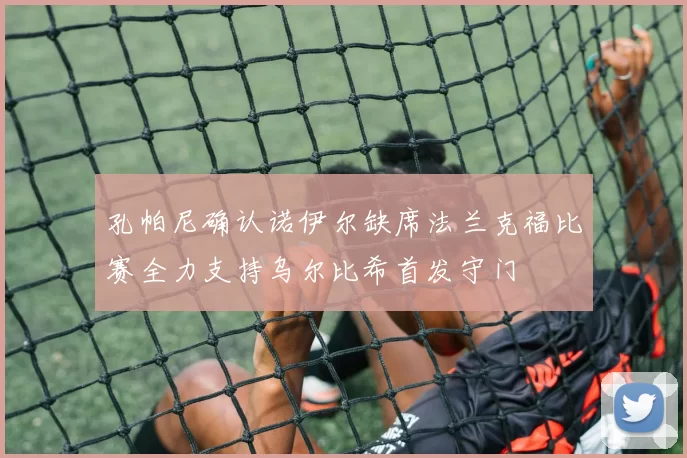 孔帕尼确认诺伊尔缺席法兰克福比赛全力支持乌尔比希首发守门