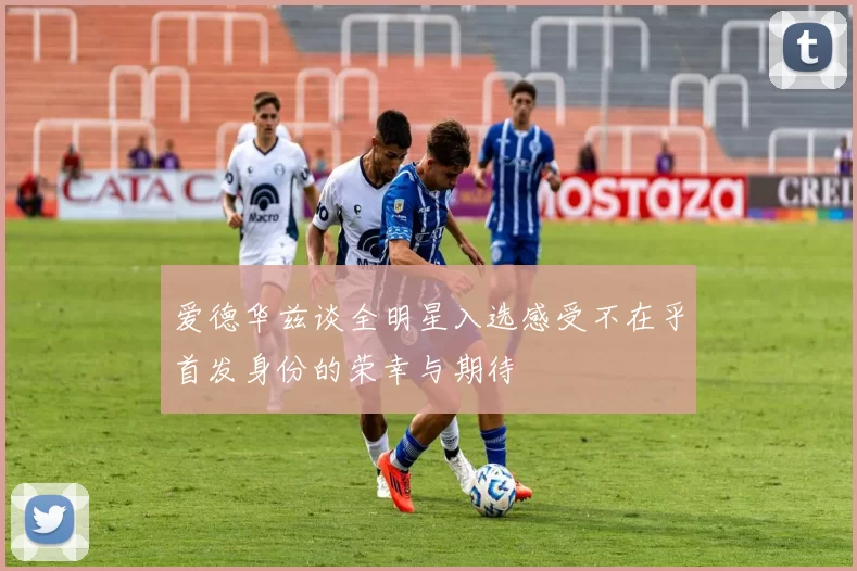 爱德华兹谈全明星入选感受不在乎首发身份的荣幸与期待