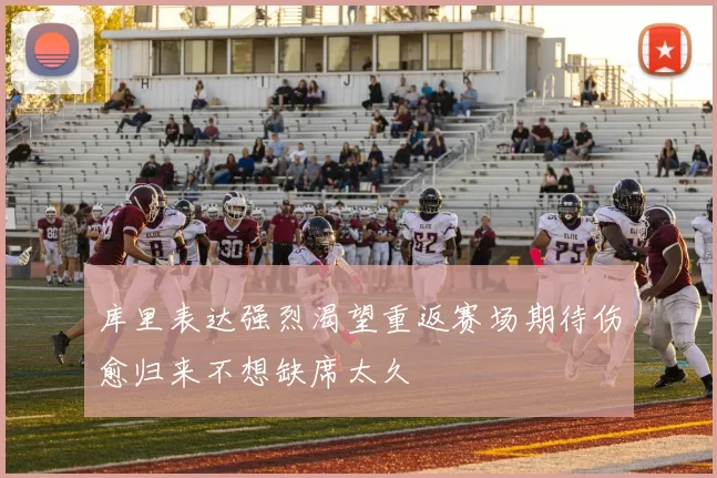 库里表达强烈渴望重返赛场期待伤愈归来不想缺席太久