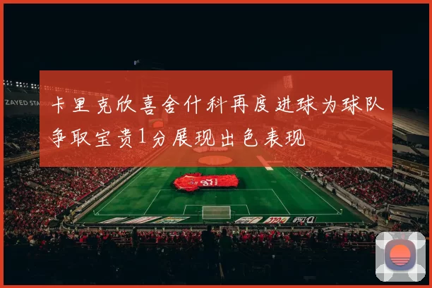 卡里克欣喜舍什科再度进球为球队争取宝贵1分展现出色表现