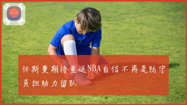 怀斯曼期待重返NBA自信不再是防守负担助力留队