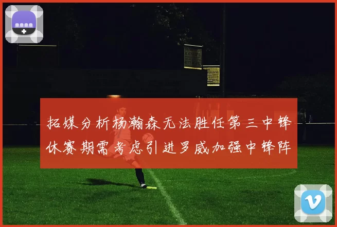 拓媒分析杨瀚森无法胜任第三中锋休赛期需考虑引进罗威加强中锋阵容