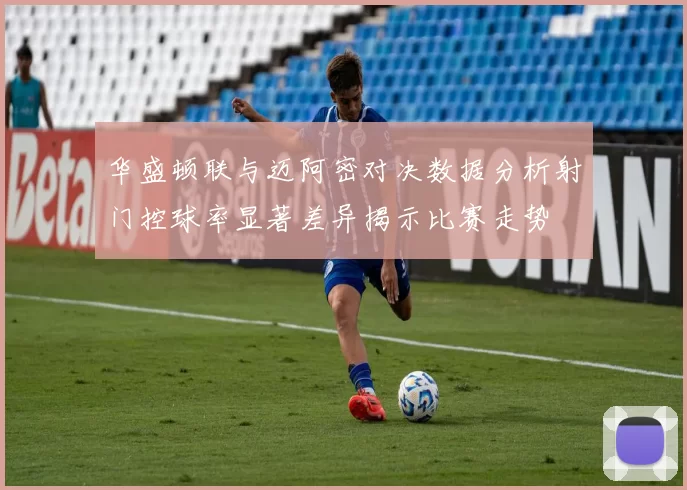 华盛顿联与迈阿密对决数据分析射门控球率显著差异揭示比赛走势