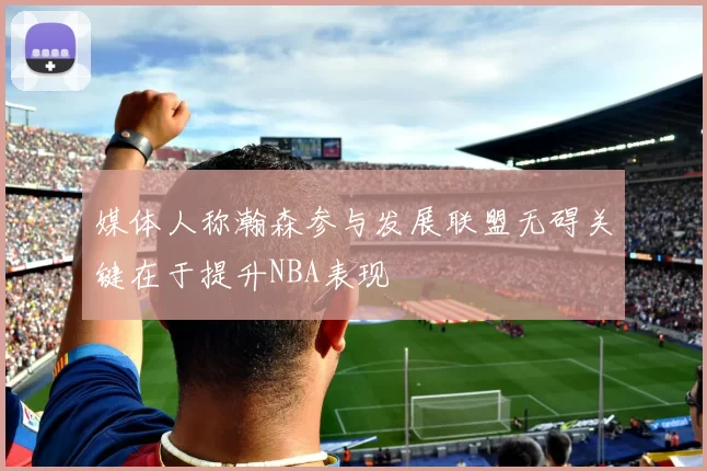 媒体人称瀚森参与发展联盟无碍关键在于提升NBA表现