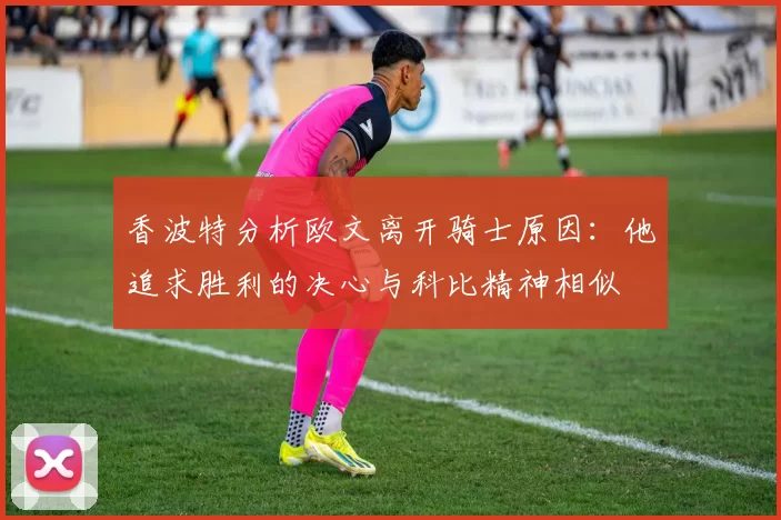 香波特分析欧文离开骑士原因：他追求胜利的决心与科比精神相似