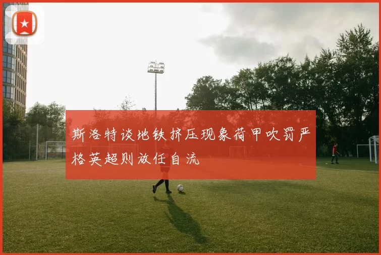 斯洛特谈地铁挤压现象荷甲吹罚严格英超则放任自流