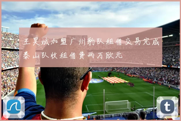 王昊斌加盟广州豹队租借交易完成泰山队收租借费两万欧元