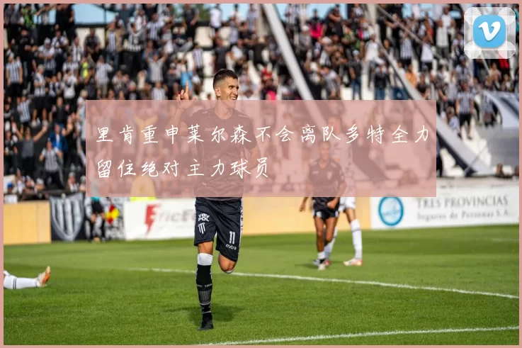 里肯重申莱尔森不会离队多特全力留住绝对主力球员