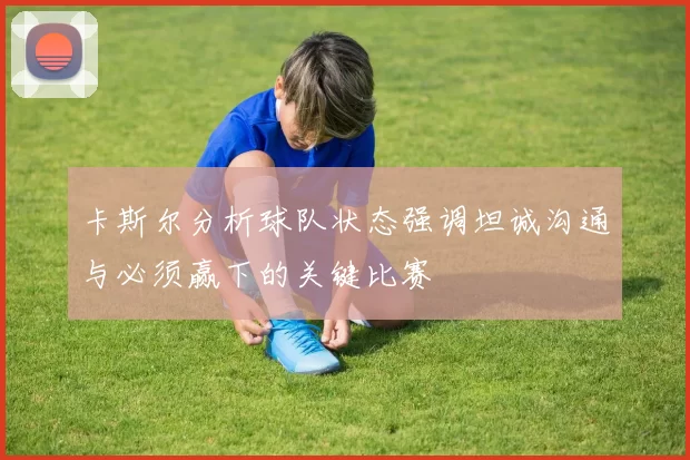 卡斯尔分析球队状态强调坦诚沟通与必须赢下的关键比赛