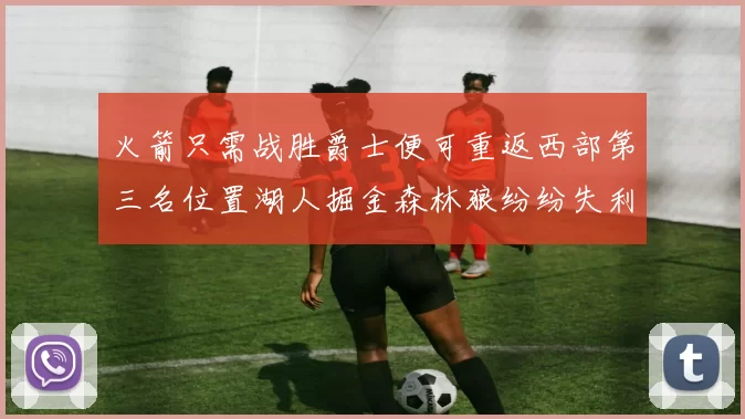 火箭只需战胜爵士便可重返西部第三名位置湖人掘金森林狼纷纷失利