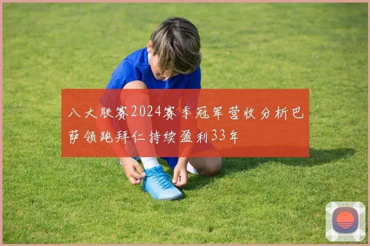 八大联赛2024赛季冠军营收分析巴萨领跑拜仁持续盈利33年