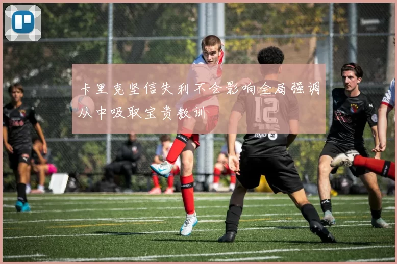卡里克坚信失利不会影响全局强调从中吸取宝贵教训