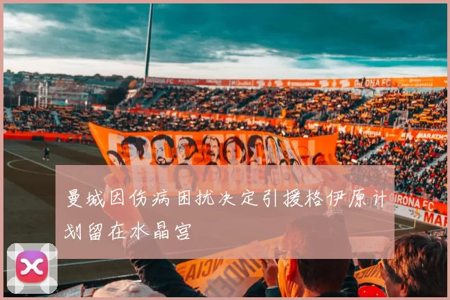 曼城因伤病困扰决定引援格伊原计划留在水晶宫