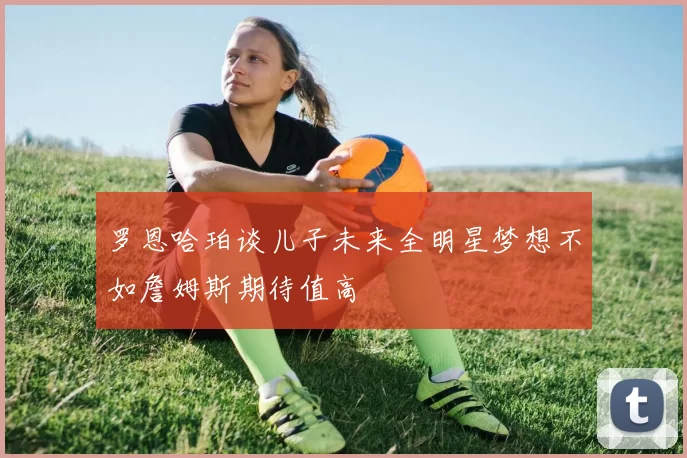 罗恩哈珀谈儿子未来全明星梦想不如詹姆斯期待值高