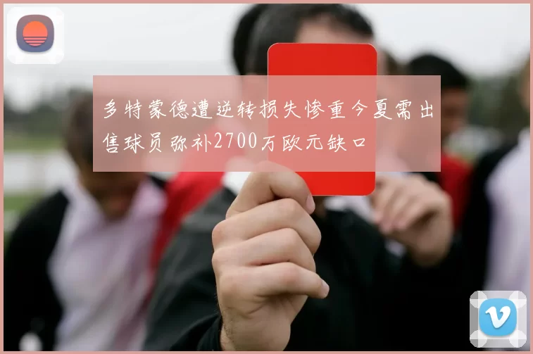 多特蒙德遭逆转损失惨重今夏需出售球员弥补2700万欧元缺口