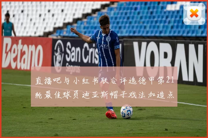 直播吧与小红书联合评选德甲第21轮最佳球员迪亚斯帽子戏法加造点独造五球