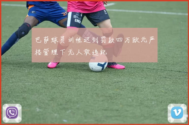 巴萨球员训练迟到罚款四万欧元严格管理下无人敢违纪
