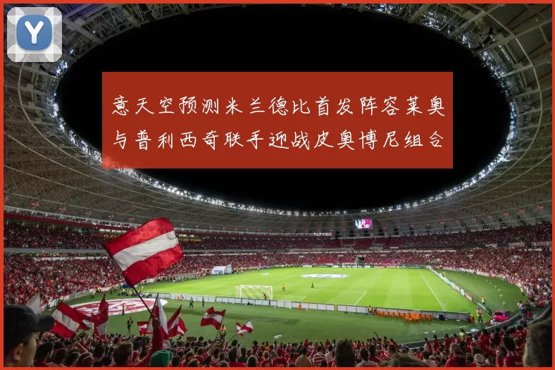 意天空预测米兰德比首发阵容莱奥与普利西奇联手迎战皮奥博尼组合