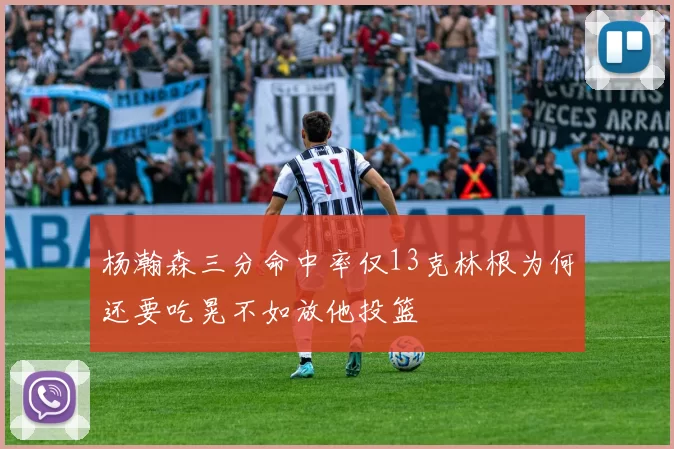 杨瀚森三分命中率仅13克林根为何还要吃晃不如放他投篮