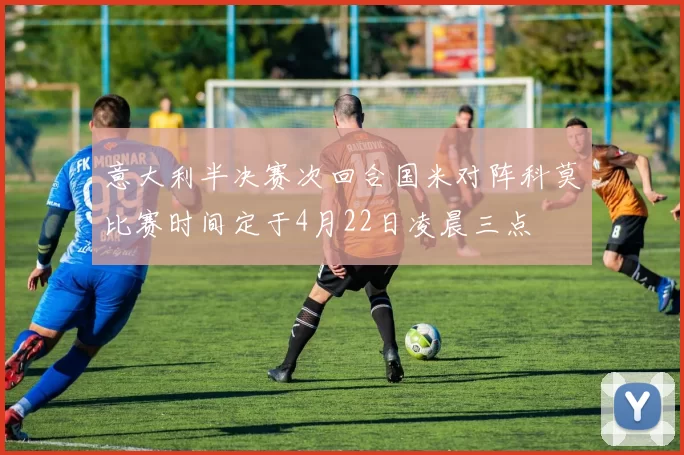 意大利半决赛次回合国米对阵科莫比赛时间定于4月22日凌晨三点