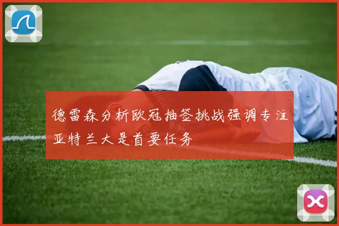 德雷森分析欧冠抽签挑战强调专注亚特兰大是首要任务
