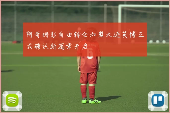 阿奇姆彭自由转会加盟大连英博正式确认新篇章开启