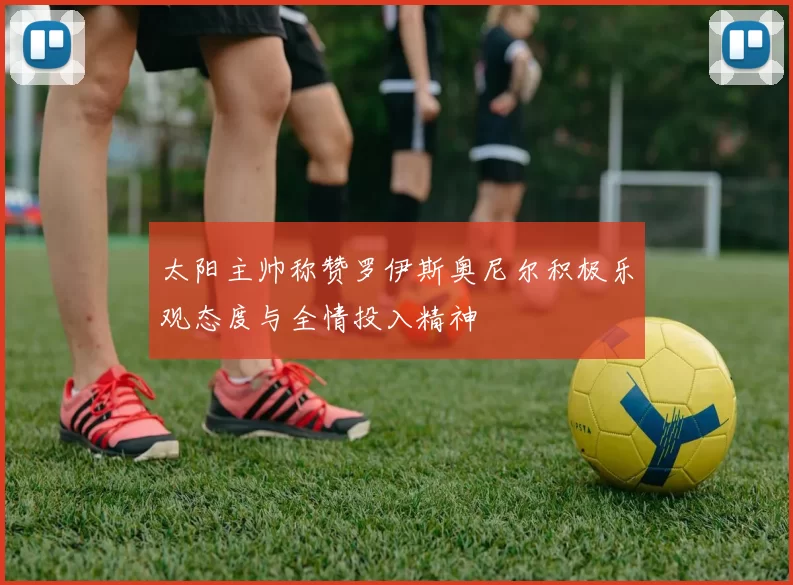 太阳主帅称赞罗伊斯奥尼尔积极乐观态度与全情投入精神