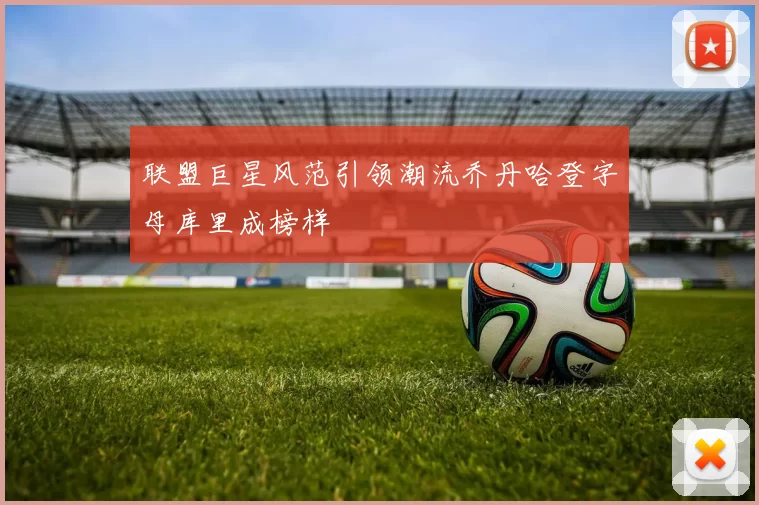 联盟巨星风范引领潮流乔丹哈登字母库里成榜样