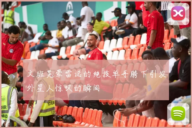 文班晃晕雷诺的绝技单手胯下引发外星人惊叹的瞬间
