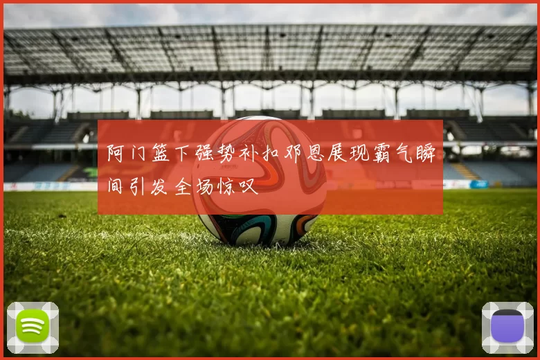 阿门篮下强势补扣邓恩展现霸气瞬间引发全场惊叹