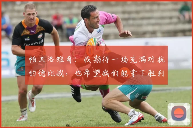 帕夫洛维奇：我期待一场充满对抗的德比战，也希望我们能拿下胜利