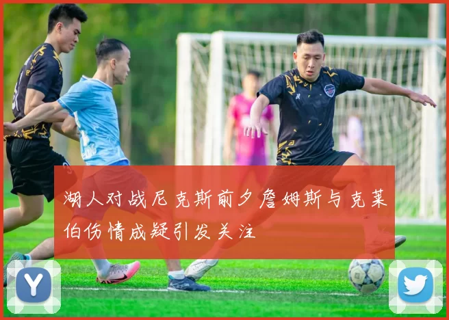 湖人对战尼克斯前夕詹姆斯与克莱伯伤情成疑引发关注
