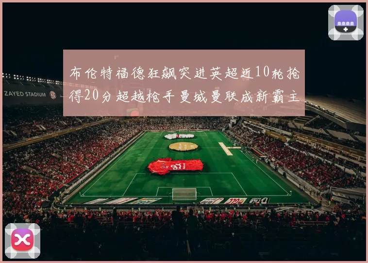 布伦特福德狂飙突进英超近10轮抢得20分超越枪手曼城曼联成新霸主