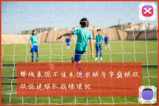 锋线表现不佳米德尔顿与华盛顿双双低迷球队战绩堪忧